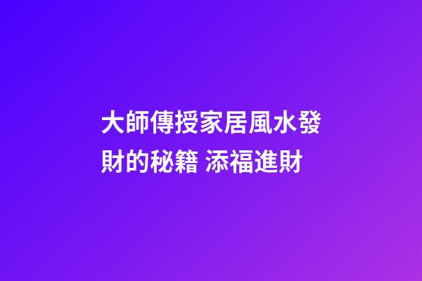 大師傳授家居風水發財的秘籍 添福進財